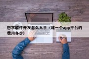 想学软件开发怎么入手（建一个app平台的费用多少）